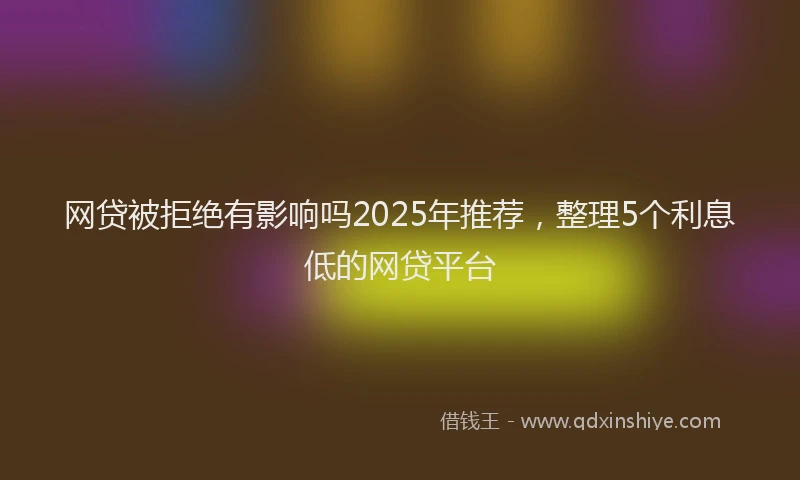 网贷被拒绝有影响吗2025年推荐，整理5个利息低的网贷平台