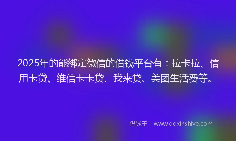 2025年的能绑定微信的借钱平台有：拉卡拉、信用卡贷、维信卡卡贷、我来贷、美团生活费等。