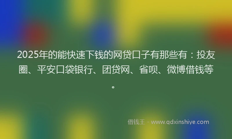 2025年的能快速下钱的网贷口子有那些有：投友圈、平安口袋银行、团贷网、省呗、微博借钱等。