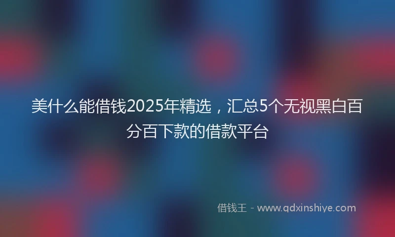 美什么能借钱2025年精选，汇总5个无视黑白百分百下款的借款平台