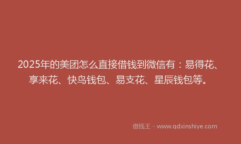 2025年的美团怎么直接借钱到微信有：易得花、享来花、快鸟钱包、易支花、星辰钱包等。