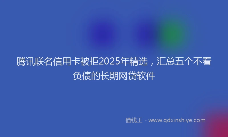 腾讯联名信用卡被拒2025年精选，汇总五个不看负债的长期网贷软件