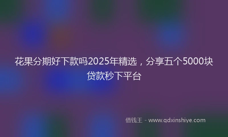 花果分期好下款吗2025年精选，分享五个5000块贷款秒下平台