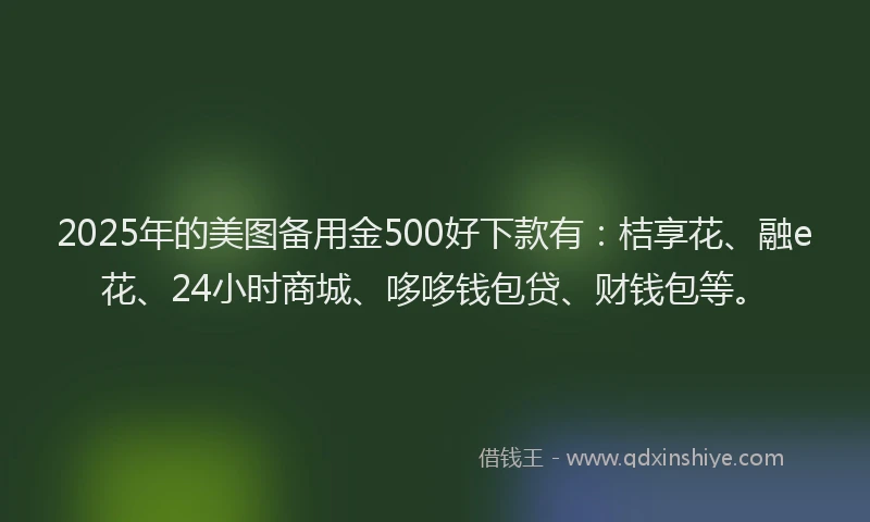 2025年的美图备用金500好下款有：桔享花、融e花、24小时商城、哆哆钱包贷、财钱包等。