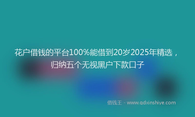 花户借钱的平台100%能借到20岁2025年精选，归纳五个无视黑户下款口子