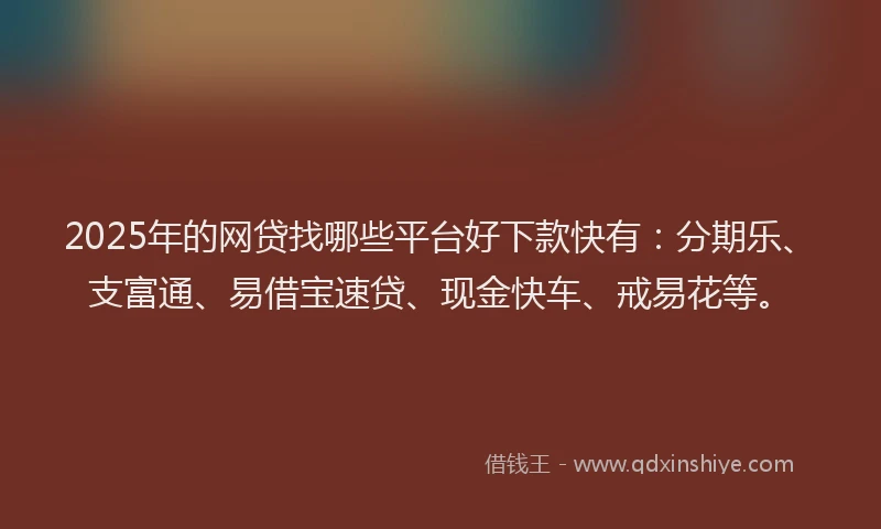 2025年的网贷找哪些平台好下款快有：分期乐、支富通、易借宝速贷、现金快车、戒易花等。