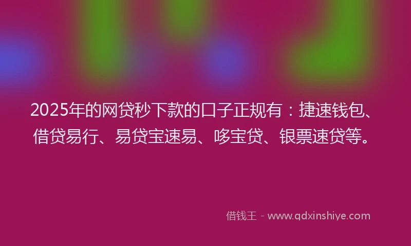 2025年的网贷秒下款的口子正规有：捷速钱包、借贷易行、易贷宝速易、哆宝贷、银票速贷等。