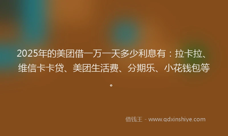 2025年的美团借一万一天多少利息有：拉卡拉、维信卡卡贷、美团生活费、分期乐、小花钱包等。