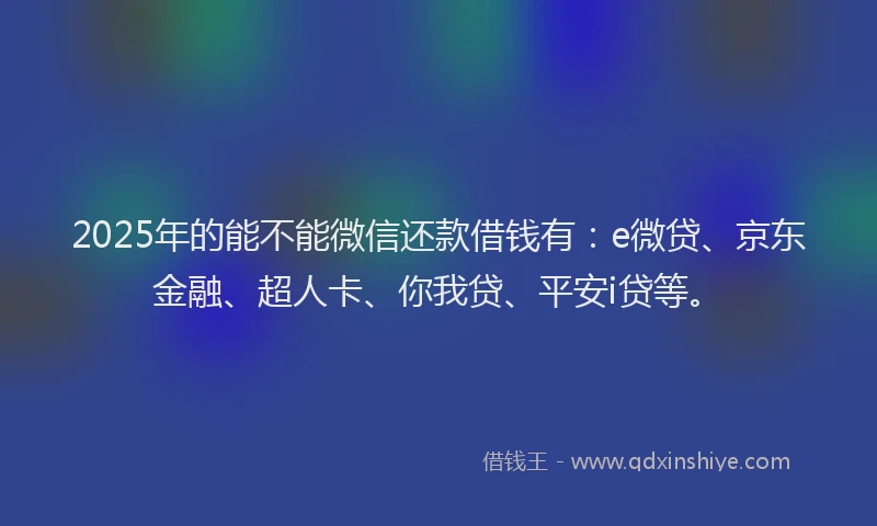 2025年的能不能微信还款借钱有：e微贷、京东金融、超人卡、你我贷、平安i贷等。