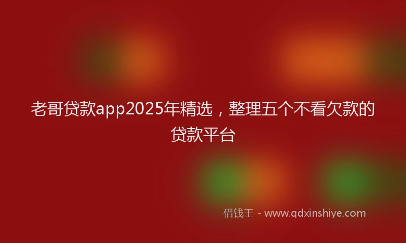 老哥贷款app2025年精选，整理五个不看欠款的贷款平台