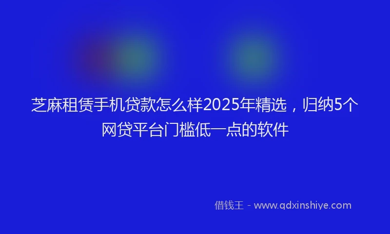芝麻租赁手机贷款怎么样2025年精选，归纳5个网贷平台门槛低一点的软件