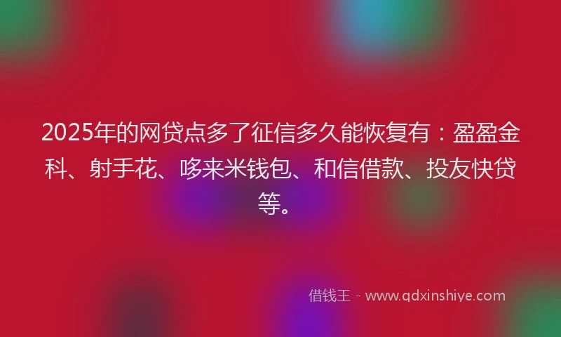 2025年的网贷点多了征信多久能恢复有：盈盈金科、射手花、哆来米钱包、和信借款、投友快贷等。