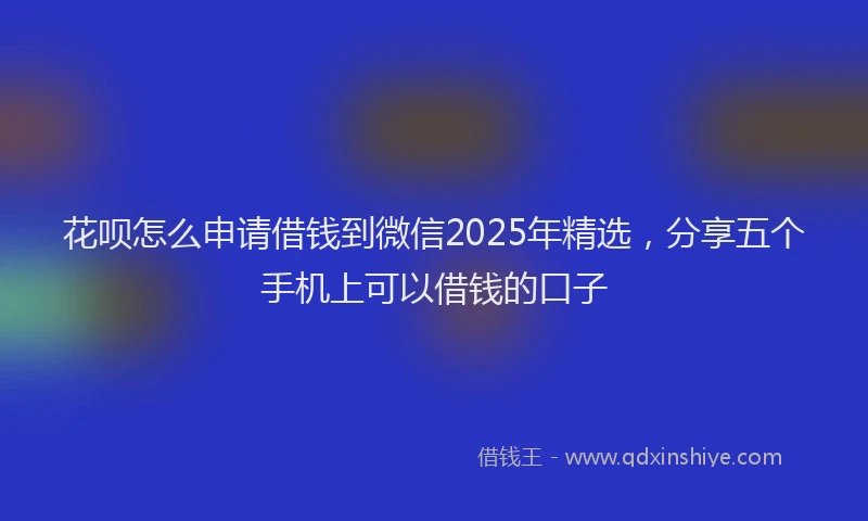花呗怎么申请借钱到微信2025年精选，分享五个手机上可以借钱的口子