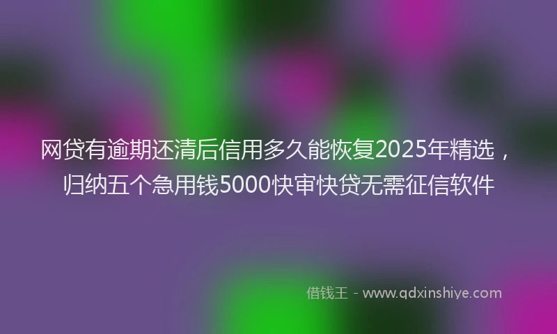 网贷有逾期还清后信用多久能恢复2025年精选，归纳五个急用钱5000快审快贷无需征信软件