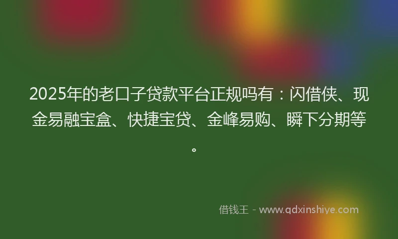 2025年的老口子贷款平台正规吗有：闪借侠、现金易融宝盒、快捷宝贷、金峰易购、瞬下分期等。