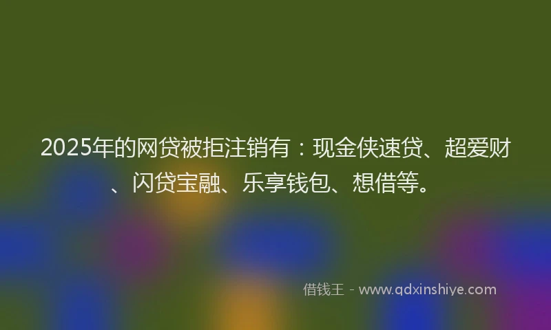 2025年的网贷被拒注销有：现金侠速贷、超爱财、闪贷宝融、乐享钱包、想借等。