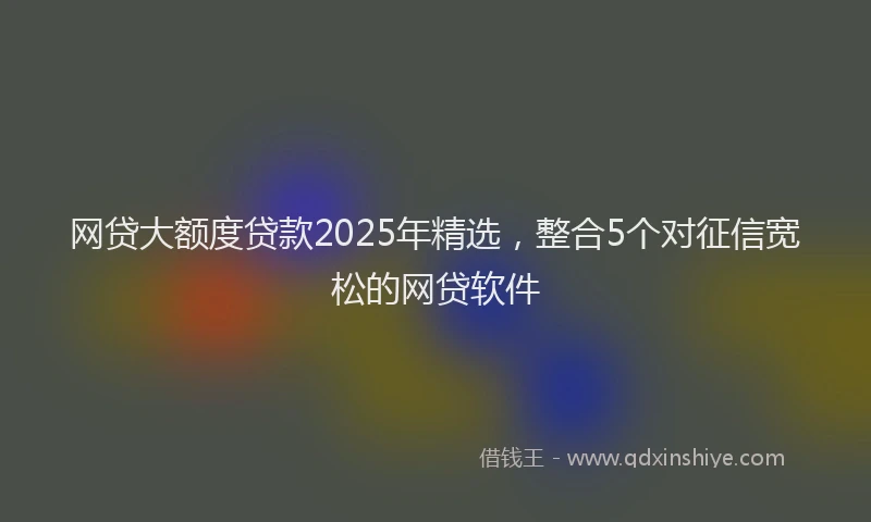 网贷大额度贷款2025年精选，整合5个对征信宽松的网贷软件