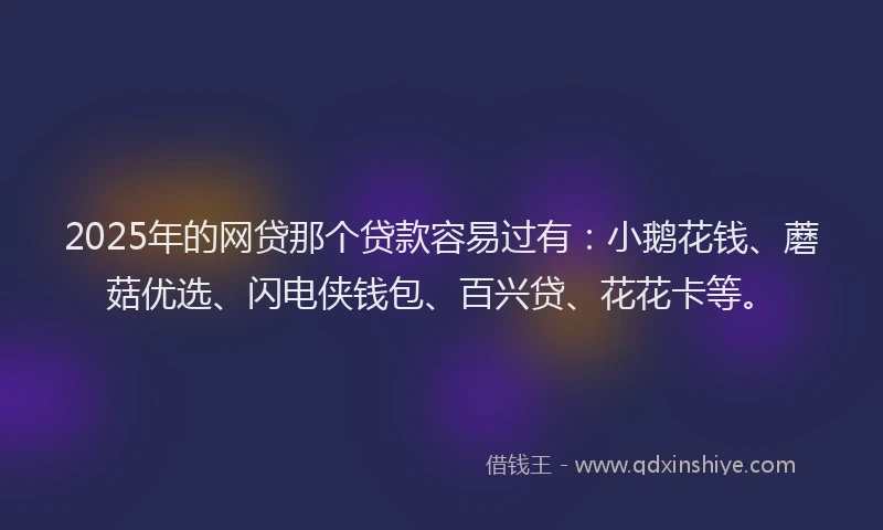 2025年的网贷那个贷款容易过有：小鹅花钱、蘑菇优选、闪电侠钱包、百兴贷、花花卡等。