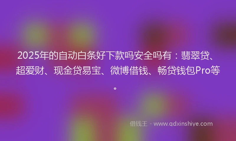 2025年的自动白条好下款吗安全吗有：翡翠贷、超爱财、现金贷易宝、微博借钱、畅贷钱包Pro等。