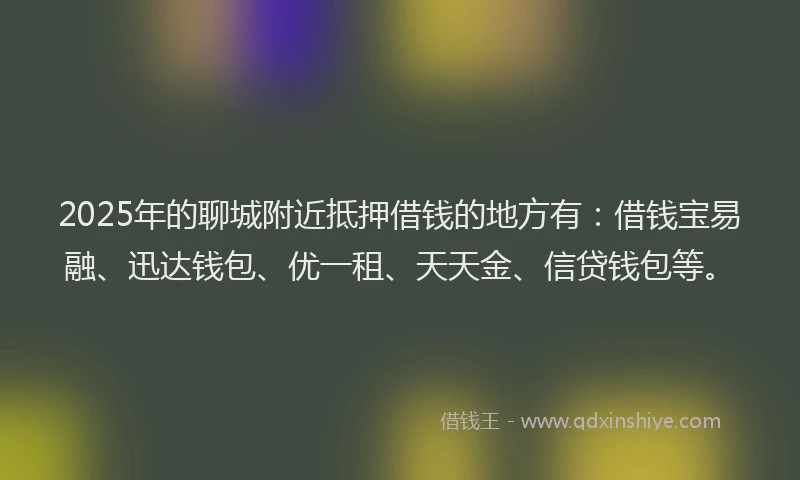 2025年的聊城附近抵押借钱的地方有：借钱宝易融、迅达钱包、优一租、天天金、信贷钱包等。