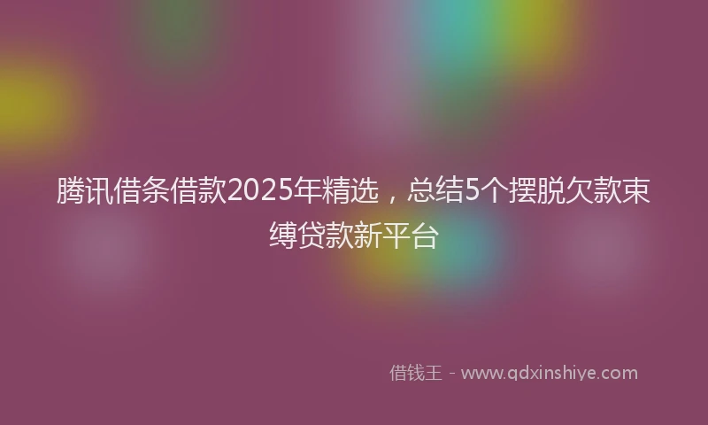 腾讯借条借款2025年精选，总结5个摆脱欠款束缚贷款新平台