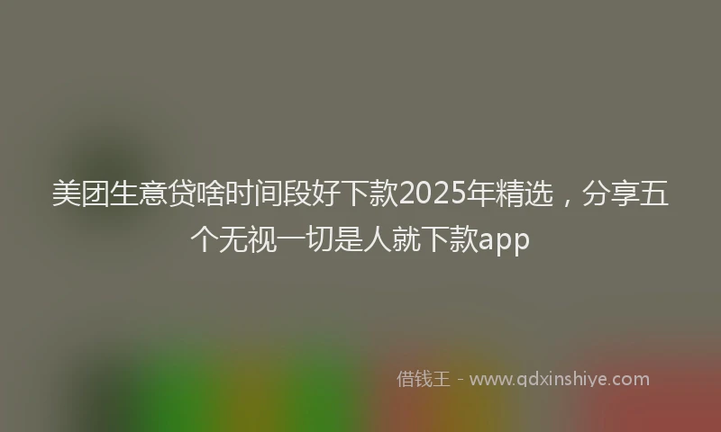 美团生意贷啥时间段好下款2025年精选，分享五个无视一切是人就下款app