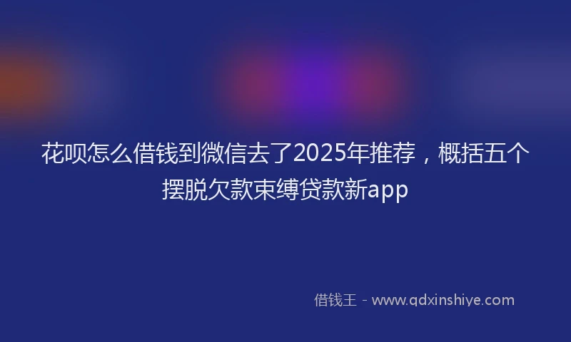 花呗怎么借钱到微信去了2025年推荐，概括五个摆脱欠款束缚贷款新app