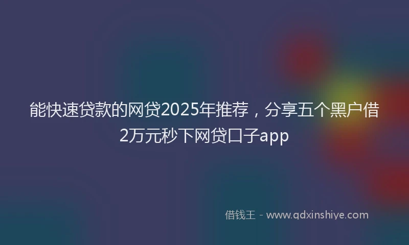 能快速贷款的网贷2025年推荐，分享五个黑户借2万元秒下网贷口子app