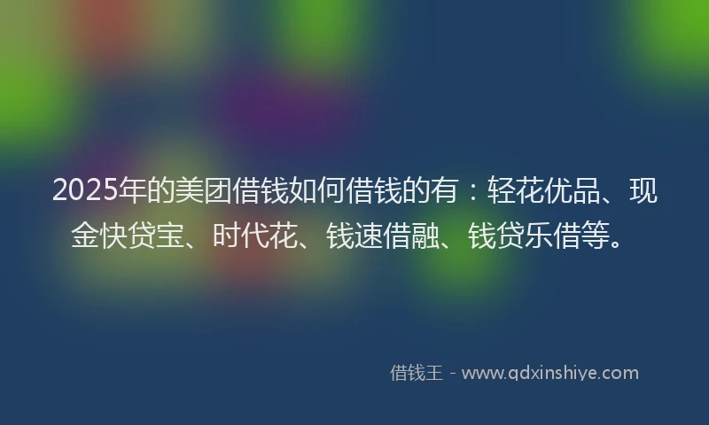 2025年的美团借钱如何借钱的有：轻花优品、现金快贷宝、时代花、钱速借融、钱贷乐借等。