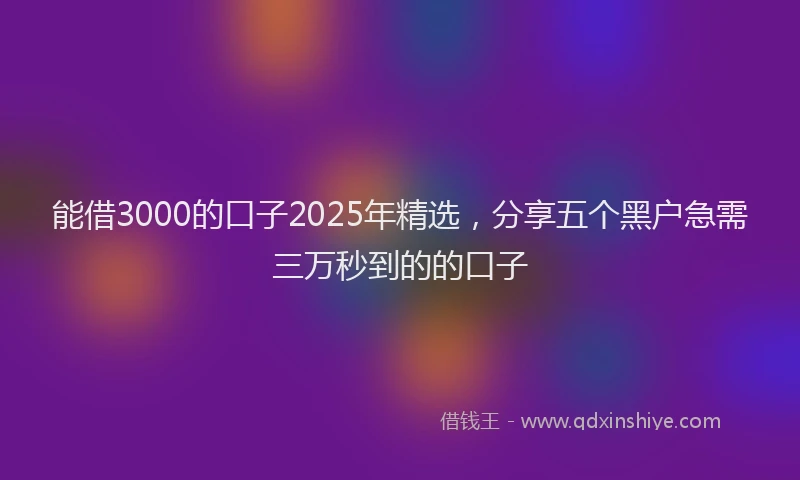 能借3000的口子2025年精选，分享五个黑户急需三万秒到的的口子