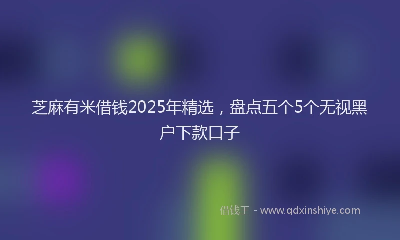 芝麻有米借钱2025年精选，盘点五个5个无视黑户下款口子
