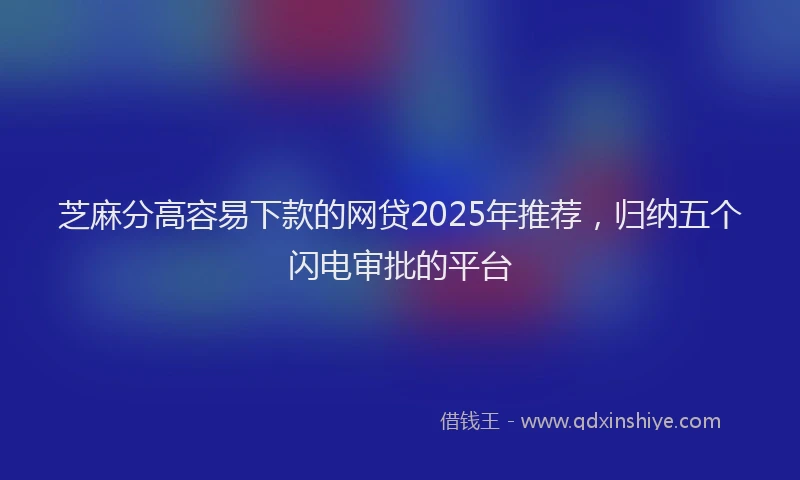 芝麻分高容易下款的网贷2025年推荐，归纳五个闪电审批的平台