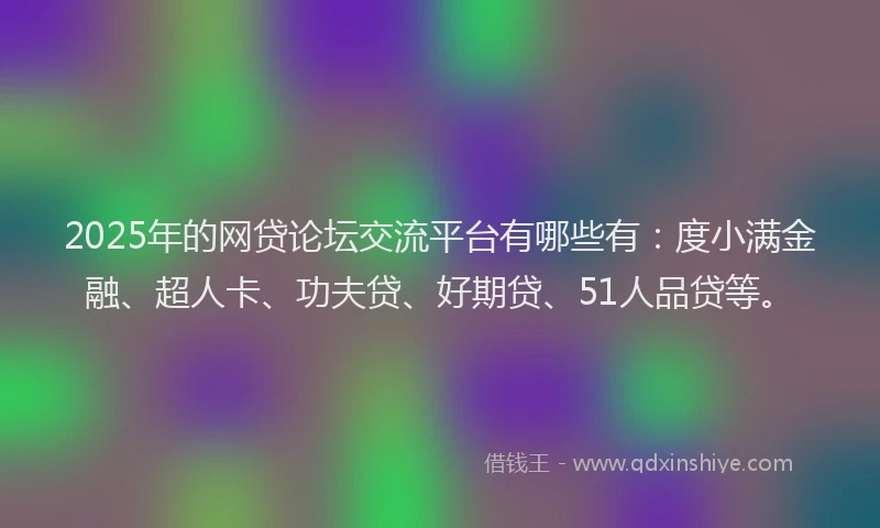 2025年的网贷论坛交流平台有哪些有：度小满金融、超人卡、功夫贷、好期贷、51人品贷等。