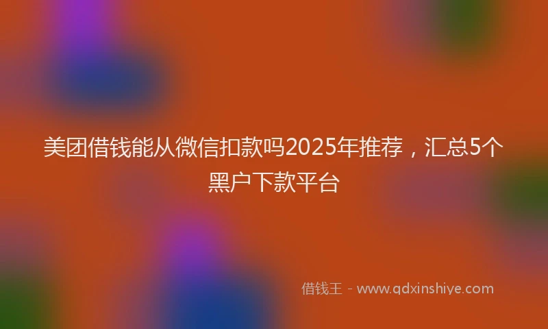 美团借钱能从微信扣款吗2025年推荐，汇总5个黑户下款平台