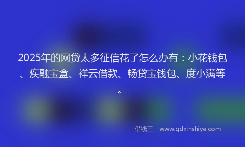 2025年的网贷太多征信花了怎么办有：小花钱包、疾融宝盒、祥云借款、畅贷宝钱包、度小满等。