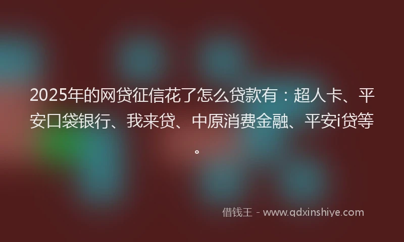 2025年的网贷征信花了怎么贷款有：超人卡、平安口袋银行、我来贷、中原消费金融、平安i贷等。