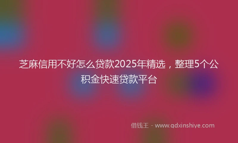 芝麻信用不好怎么贷款2025年精选，整理5个公积金快速贷款平台