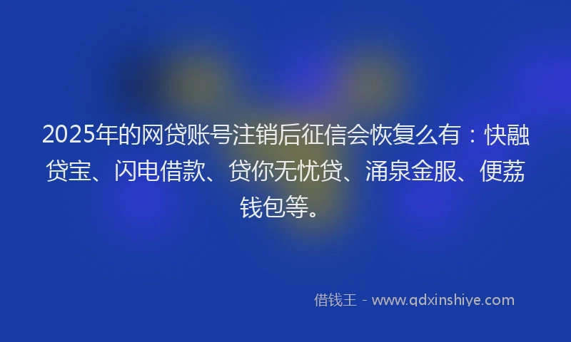 2025年的网贷账号注销后征信会恢复么有：快融贷宝、闪电借款、贷你无忧贷、涌泉金服、便荔钱包等。