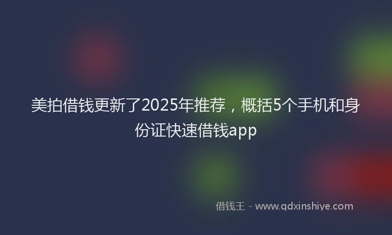 美拍借钱更新了2025年推荐，概括5个手机和身份证快速借钱app