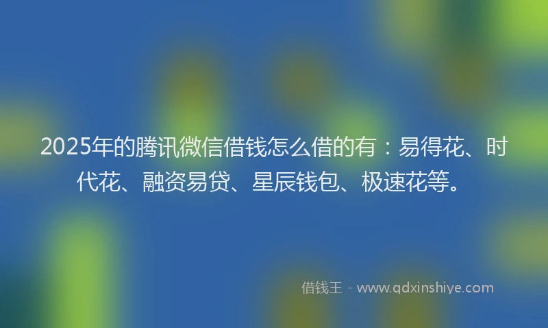 2025年的腾讯微信借钱怎么借的有：易得花、时代花、融资易贷、星辰钱包、极速花等。