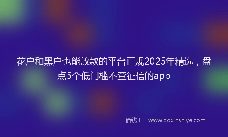 花户和黑户也能放款的平台正规2025年精选，盘点5个低门槛不查征信的app