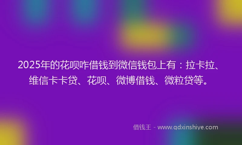 2025年的花呗咋借钱到微信钱包上有：拉卡拉、维信卡卡贷、花呗、微博借钱、微粒贷等。