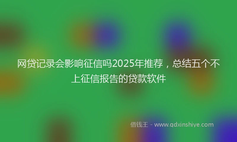 网贷记录会影响征信吗2025年推荐，总结五个不上征信报告的贷款软件