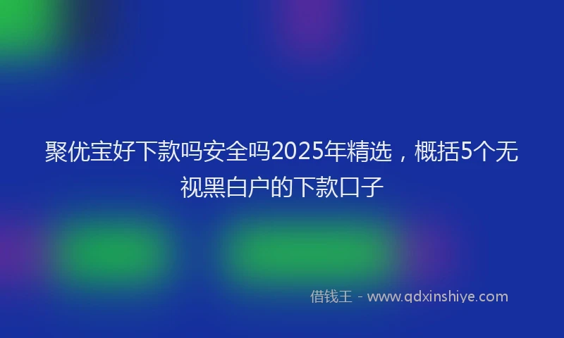 聚优宝好下款吗安全吗2025年精选，概括5个无视黑白户的下款口子