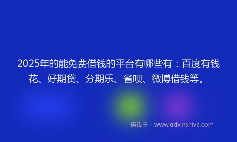 2025年的能免费借钱的平台有哪些有：百度有钱花、好期贷、分期乐、省呗、微博借钱等。