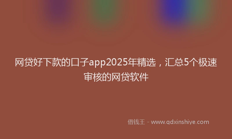 网贷好下款的口子app2025年精选，汇总5个极速审核的网贷软件