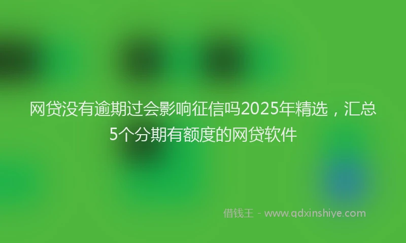 网贷没有逾期过会影响征信吗2025年精选，汇总5个分期有额度的网贷软件