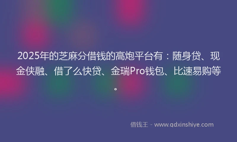 2025年的芝麻分借钱的高炮平台有：随身贷、现金侠融、借了么快贷、金瑞Pro钱包、比速易购等。