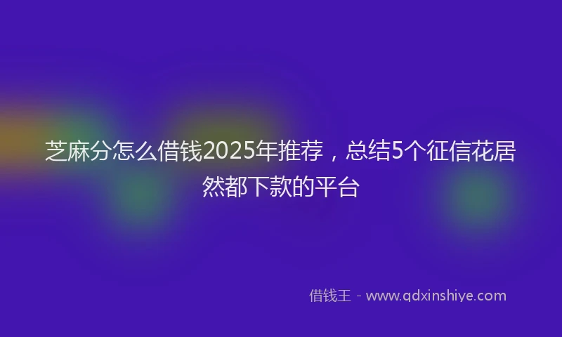 芝麻分怎么借钱2025年推荐，总结5个征信花居然都下款的平台