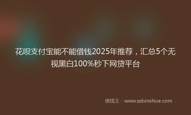 花呗支付宝能不能借钱2025年推荐，汇总5个无视黑白100%秒下网贷平台